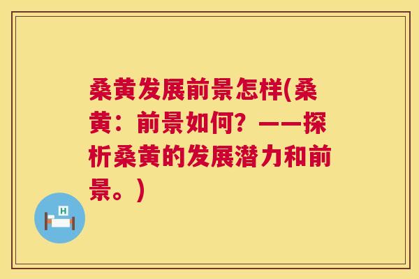 桑黄发展前景怎样(桑黄:前景如何?——探析桑黄的发展潜力和前景。) 桑黄发展前景怎样(桑黄:前景如何?——探析桑黄的发展潜力和前景。)