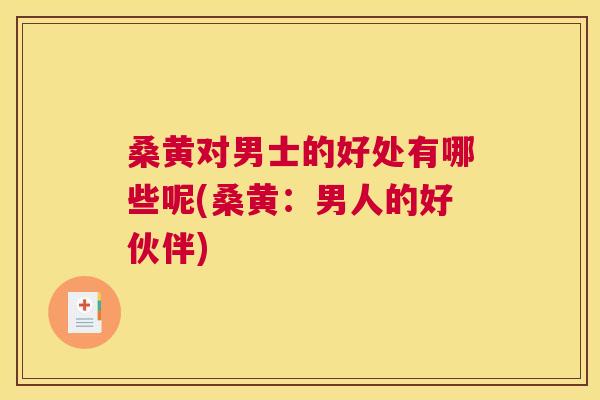 桑黄对男士的好处有哪些呢(桑黄:男人的好伙伴) 桑黄对男士的好处有哪些呢(桑黄:男人的好伙伴)
