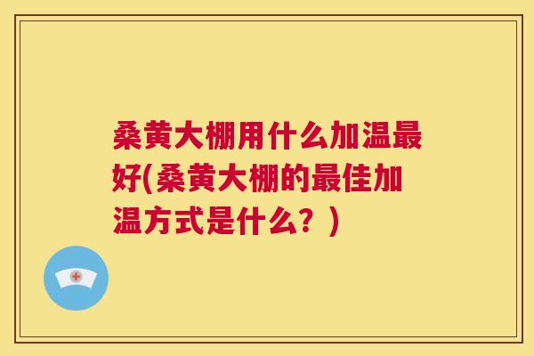 桑黄大棚用什么加温好(桑黄大棚的佳加温方式是什么?) 桑黄大棚用什么加温好(桑黄大棚的佳加温方式是什么?)