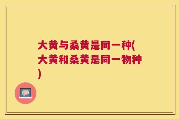 大黄与桑黄是同一种(大黄和桑黄是同一物种)