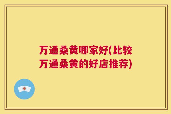 万通桑黄哪家好(比较万通桑黄的好店推荐) 万通桑黄哪家好(比较万通桑黄的好店推荐)