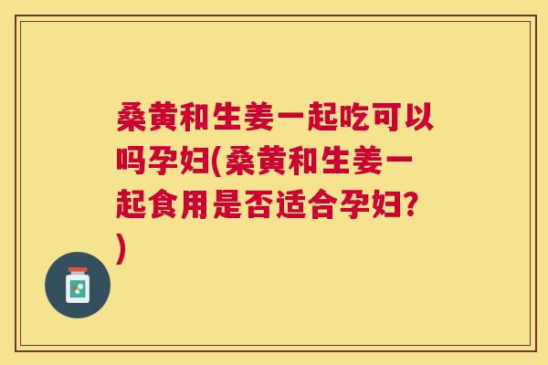 桑黄和生姜一起吃可以吗孕妇(桑黄和生姜一起食用是否适合孕妇?) 桑黄和生姜一起吃可以吗孕妇(桑黄和生姜一起食用是否适合孕妇?)