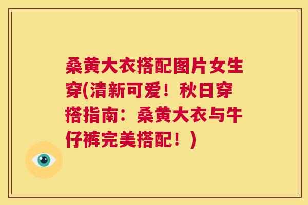 桑黄大衣搭配图片女生穿(清新可爱!秋日穿搭指南:桑黄大衣与牛仔裤完美搭配!) 桑黄大衣搭配图片女生穿(清新可爱!秋日穿搭指南:桑黄大衣与牛仔裤完美搭配!)