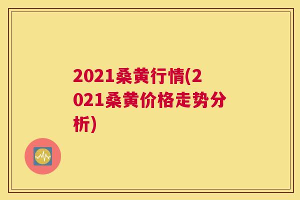 2021桑黄行情(2021桑黄价格走势分析) 2021桑黄行情(2021桑黄价格走势分析)