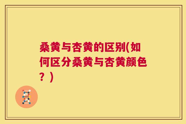 桑黄与杏黄的区别(如何区分桑黄与杏黄颜色?) 桑黄与杏黄的区别(如何区分桑黄与杏黄颜色?)