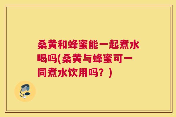 桑黄和蜂蜜能一起煮水喝吗(桑黄与蜂蜜可一同煮水饮用吗?) 桑黄和蜂蜜能一起煮水喝吗(桑黄与蜂蜜可一同煮水饮用吗?)