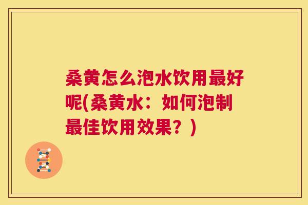 桑黄怎么泡水饮用好呢(桑黄水:如何泡制佳饮用效果?) 桑黄怎么泡水饮用好呢(桑黄水:如何泡制佳饮用效果?)