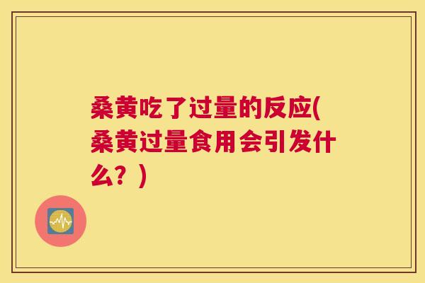 桑黄吃了过量的反应(桑黄过量食用会引发什么?) 桑黄吃了过量的反应(桑黄过量食用会引发什么?)