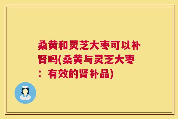 桑黄和灵芝大枣可以补吗(桑黄与灵芝大枣:有效的补品) 桑黄和灵芝大枣可以补吗(桑黄与灵芝大枣:有效的补品)