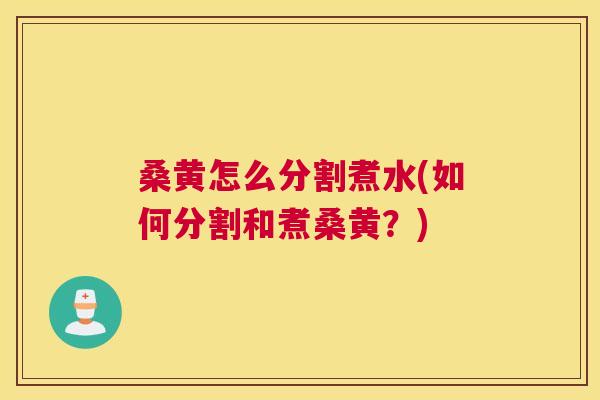 桑黄怎么分割煮水(如何分割和煮桑黄？)
