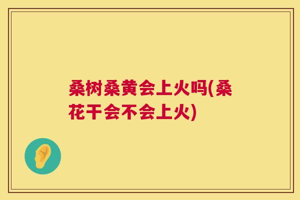 桑树桑黄会上火吗(桑花干会不会上火) 桑树桑黄会上火吗(桑花干会不会上火)