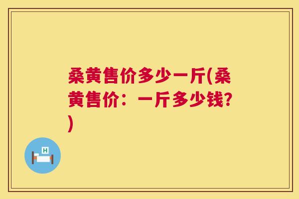 桑黄售价多少一斤(桑黄售价:一斤多少钱?) 桑黄售价多少一斤(桑黄售价:一斤多少钱?)
