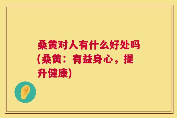 桑黄对人有什么好处吗(桑黄:有益身心,提升健康) 桑黄对人有什么好处吗(桑黄:有益身心,提升健康)