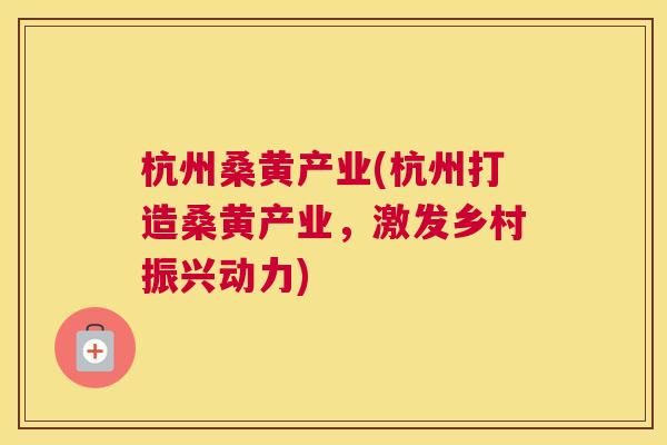 杭州桑黄产业(杭州打造桑黄产业,激发乡村振兴动力) 杭州桑黄产业(杭州打造桑黄产业,激发乡村振兴动力)