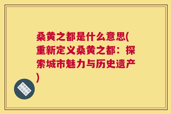 桑黄之都是什么意思(重新定义桑黄之都:探索城市魅力与历史遗产) 桑黄之都是什么意思(重新定义桑黄之都:探索城市魅力与历史遗产)