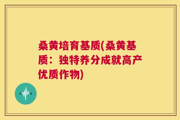 桑黄培育基质(桑黄基质:独特养分成就高产优质作物) 桑黄培育基质(桑黄基质:独特养分成就高产优质作物)