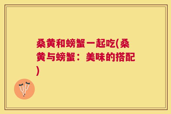 桑黄和螃蟹一起吃(桑黄与螃蟹:美味的搭配) 桑黄和螃蟹一起吃(桑黄与螃蟹:美味的搭配)