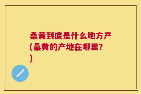 桑黄到底是什么地方产(桑黄的产地在哪里?) 桑黄到底是什么地方产(桑黄的产地在哪里?)