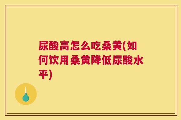 尿酸高怎么吃桑黄(如何饮用桑黄降低尿酸水平)