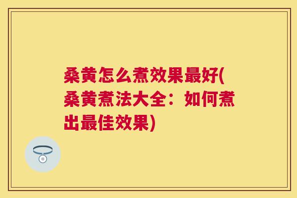 桑黄怎么煮效果好(桑黄煮法大全:如何煮出佳效果) 桑黄怎么煮效果好(桑黄煮法大全:如何煮出佳效果)