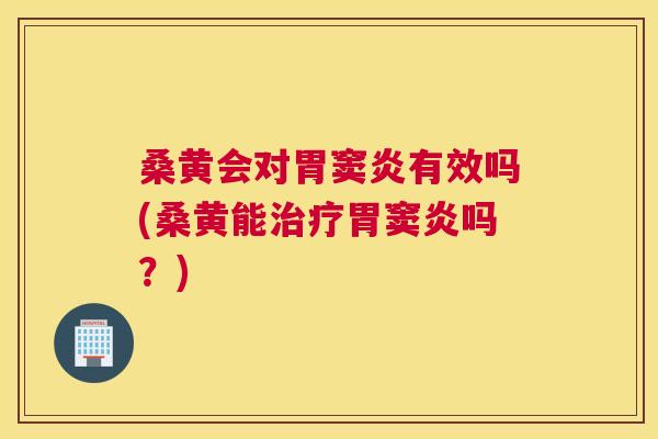 桑黄会对胃窦炎有效吗(桑黄能胃窦炎吗?) 桑黄会对胃窦炎有效吗(桑黄能胃窦炎吗?)