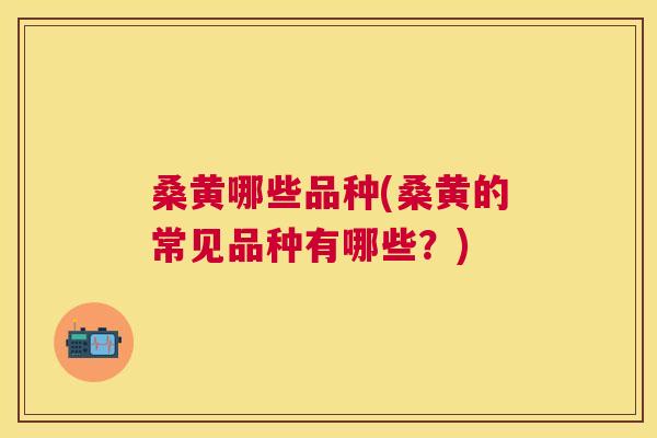 桑黄哪些品种(桑黄的常见品种有哪些?) 桑黄哪些品种(桑黄的常见品种有哪些?)