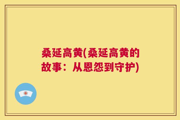 桑延高黄(桑延高黄的故事:从恩怨到守护) 桑延高黄(桑延高黄的故事:从恩怨到守护)