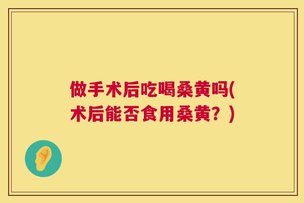 做手术后吃喝桑黄吗(术后能否食用桑黄?) 做手术后吃喝桑黄吗(术后能否食用桑黄?)