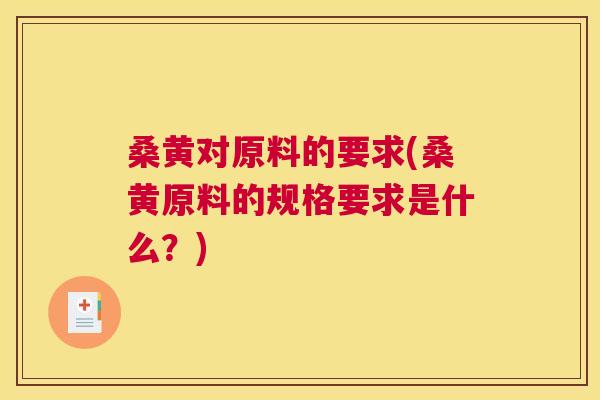 桑黄对原料的要求(桑黄原料的规格要求是什么?) 桑黄对原料的要求(桑黄原料的规格要求是什么?)