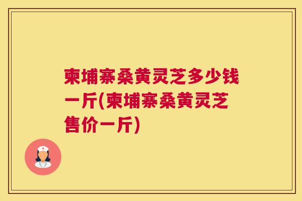 柬埔寨桑黄灵芝多少钱一斤(柬埔寨桑黄灵芝售价一斤) 柬埔寨桑黄灵芝多少钱一斤(柬埔寨桑黄灵芝售价一斤)