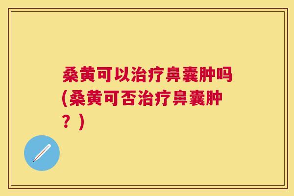 桑黄可以鼻囊肿吗(桑黄可否鼻囊肿?) 桑黄可以鼻囊肿吗(桑黄可否鼻囊肿?)