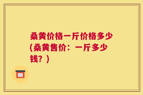 桑黄价格一斤价格多少(桑黄售价:一斤多少钱?) 桑黄价格一斤价格多少(桑黄售价:一斤多少钱?)