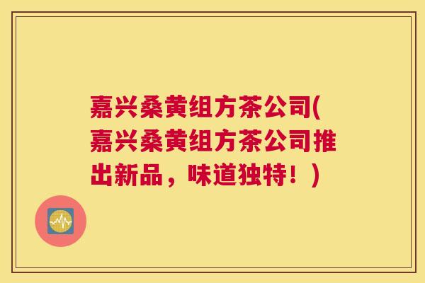 嘉兴桑黄组方茶公司(嘉兴桑黄组方茶公司推出新品,味道独特!) 嘉兴桑黄组方茶公司(嘉兴桑黄组方茶公司推出新品,味道独特!)