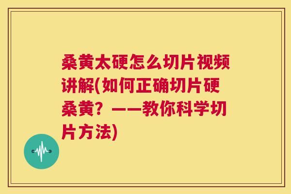 桑黄太硬怎么切片视频讲解(如何正确切片硬桑黄?——教你科学切片方法) 桑黄太硬怎么切片视频讲解(如何正确切片硬桑黄?——教你科学切片方法)