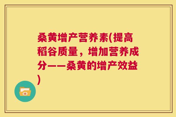 桑黄增产营养素(提高稻谷质量,增加营养成分——桑黄的增产效益) 桑黄增产营养素(提高稻谷质量,增加营养成分——桑黄的增产效益)