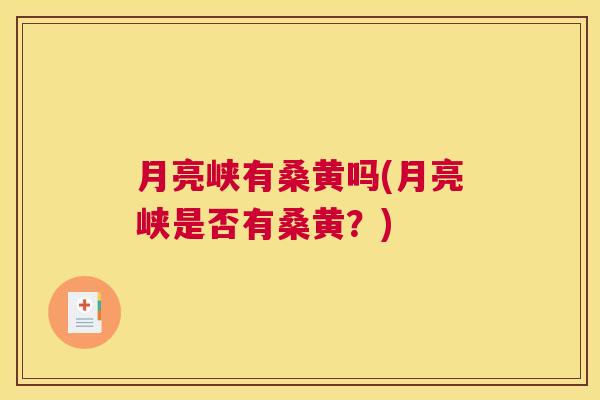 月亮峡有桑黄吗(月亮峡是否有桑黄?) 月亮峡有桑黄吗(月亮峡是否有桑黄?)