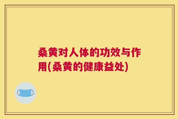 桑黄对人体的功效与作用(桑黄的健康益处) 桑黄对人体的功效与作用(桑黄的健康益处)