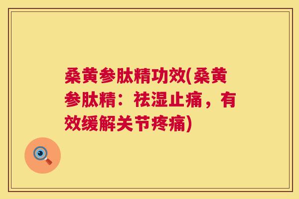桑黄参肽精功效(桑黄参肽精：祛湿，有效缓解关节)