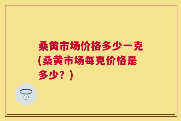 桑黄市场价格多少一克(桑黄市场每克价格是多少?) 桑黄市场价格多少一克(桑黄市场每克价格是多少?)