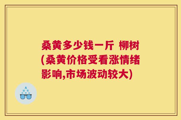 桑黄多少钱一斤 柳树(桑黄价格受看涨情绪影响,市场波动较大) 桑黄多少钱一斤 柳树(桑黄价格受看涨情绪影响,市场波动较大)