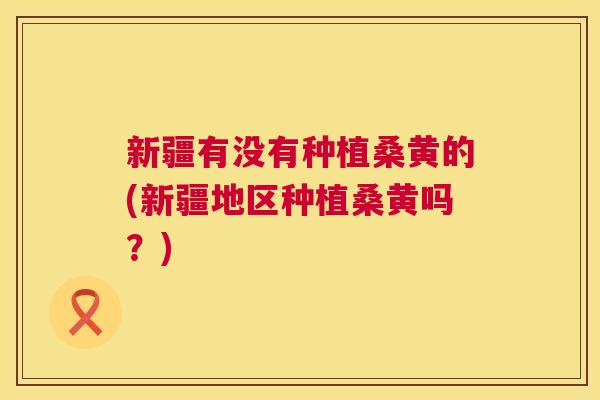 新疆有没有种植桑黄的(新疆地区种植桑黄吗?) 新疆有没有种植桑黄的(新疆地区种植桑黄吗?)