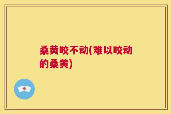 桑黄咬不动(难以咬动的桑黄) 桑黄咬不动(难以咬动的桑黄)