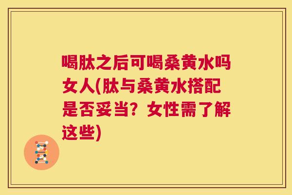 喝肽之后可喝桑黄水吗女人(肽与桑黄水搭配是否妥当?女性需了解这些) 喝肽之后可喝桑黄水吗女人(肽与桑黄水搭配是否妥当?女性需了解这些)