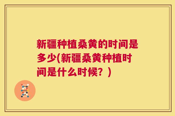 新疆种植桑黄的时间是多少(新疆桑黄种植时间是什么时候?) 新疆种植桑黄的时间是多少(新疆桑黄种植时间是什么时候?)