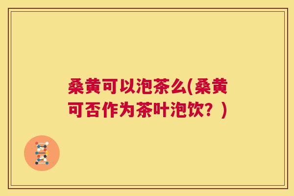 桑黄可以泡茶么(桑黄可否作为茶叶泡饮?) 桑黄可以泡茶么(桑黄可否作为茶叶泡饮?)