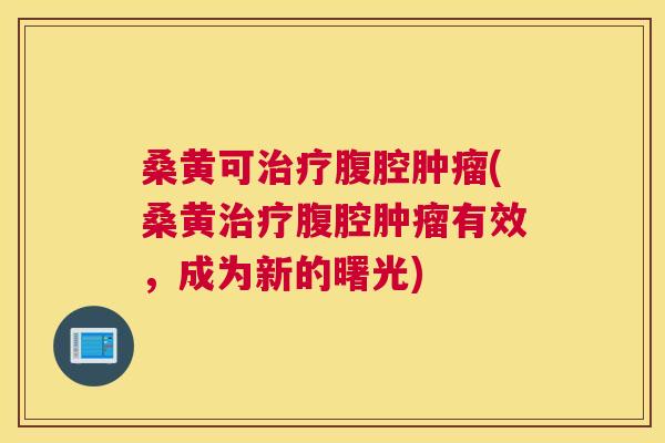 桑黄可腹腔(桑黄腹腔有效,成为新的曙光) 桑黄可腹腔(桑黄腹腔有效,成为新的曙光)