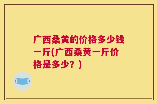 广西桑黄的价格多少钱一斤(广西桑黄一斤价格是多少?) 广西桑黄的价格多少钱一斤(广西桑黄一斤价格是多少?)