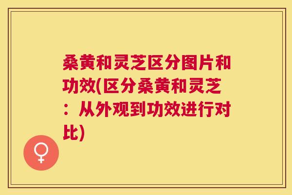 桑黄和灵芝区分图片和功效(区分桑黄和灵芝:从外观到功效进行对比) 桑黄和灵芝区分图片和功效(区分桑黄和灵芝:从外观到功效进行对比)