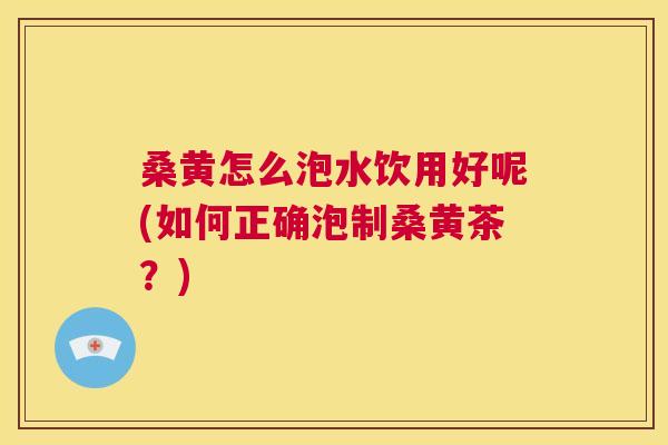 桑黄怎么泡水饮用好呢(如何正确泡制桑黄茶?) 桑黄怎么泡水饮用好呢(如何正确泡制桑黄茶?)