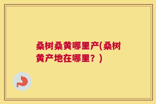 桑树桑黄哪里产(桑树黄产地在哪里?) 桑树桑黄哪里产(桑树黄产地在哪里?)